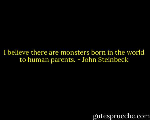 I believe there are monsters born in the world to human parents. - John Steinbeck
