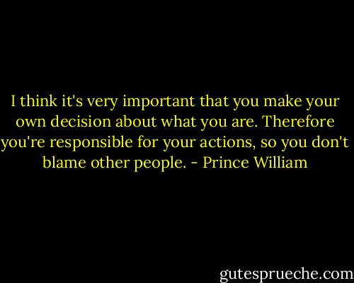 I think it's very important that you make your own decision about what you are. Therefore you're responsible for your actions, so you don't blame other people. - Prince William