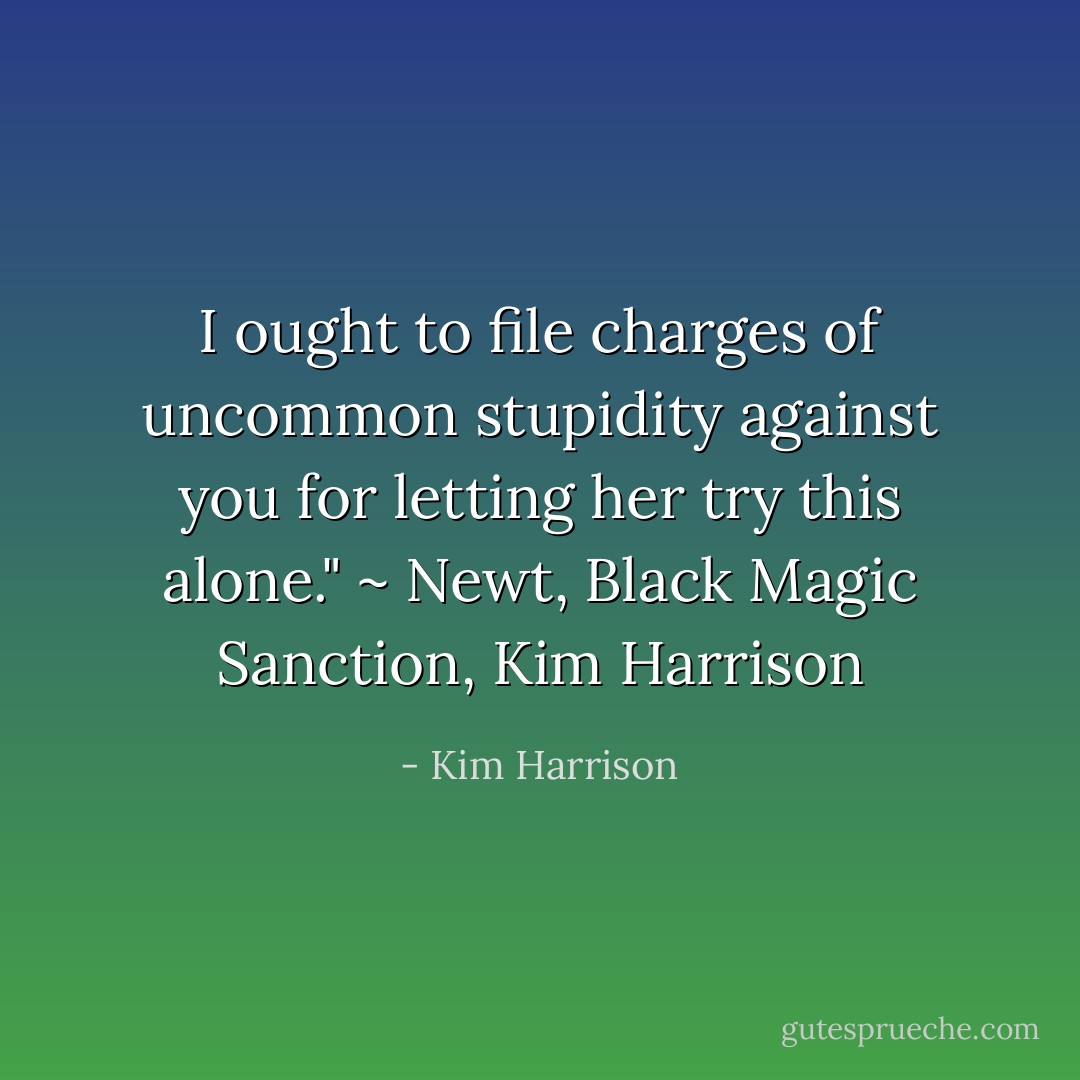 I ought to file charges of uncommon stupidity against you for letting her try this alone." ~ Newt, Black Magic Sanction, Kim Harrison - Kim Harrison
