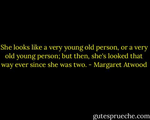 She looks like a very young old person, or a very old young person; but then, she's looked that way ever since she was two. - Margaret Atwood