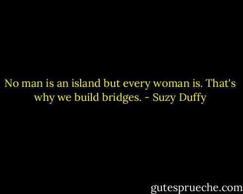 No man is an island but every woman is. That's why we build bridges. - Suzy Duffy