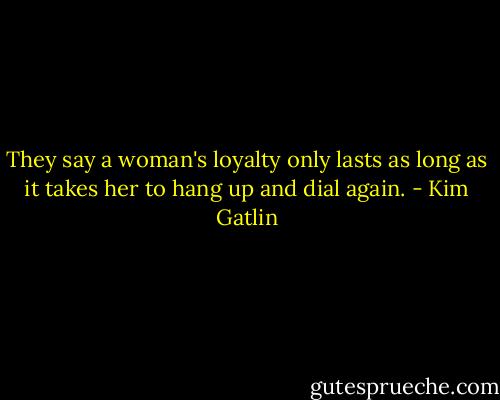 They say a woman's loyalty only lasts as long as it takes her to hang up and dial again. - Kim Gatlin