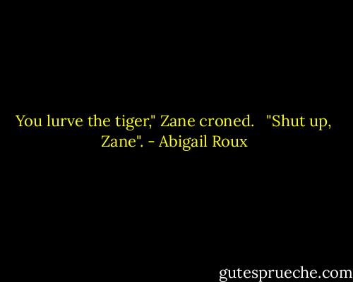 You lurve the tiger," Zane croned. <br /><br />"Shut up, Zane". - Abigail Roux
