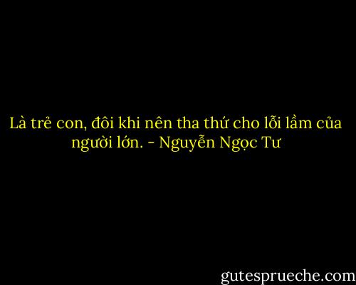Là trẻ con, đôi khi nên tha thứ cho lỗi lầm của người lớn. - Nguyễn Ngọc Tư