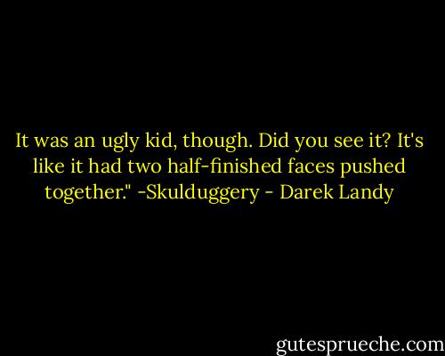 It was an ugly kid, though. Did you see it? It's like it had two half-finished faces pushed together." -Skulduggery - Darek Landy