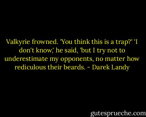 Valkyrie frowned. 'You think this is a trap?' 'I don't know,' he said, 'but I try not to underestimate my opponents, no matter how rediculous their beards. - Darek Landy