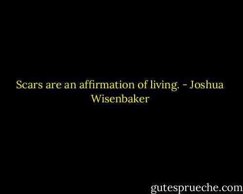 Scars are an affirmation of living. - Joshua Wisenbaker