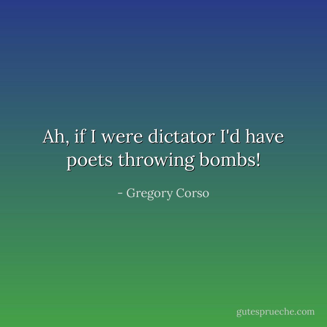 Ah, if I were dictator I'd have poets throwing bombs! - Gregory Corso