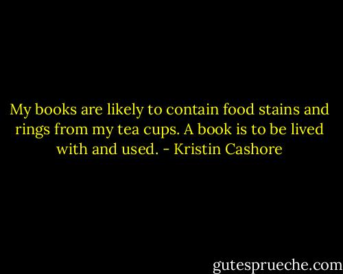 My books are likely to contain food stains and rings from my tea cups. A book is to be lived with and used. - Kristin Cashore