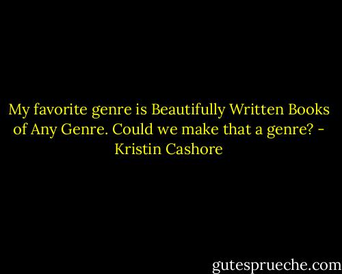My favorite genre is Beautifully Written Books of Any Genre. Could we make that a genre? - Kristin Cashore