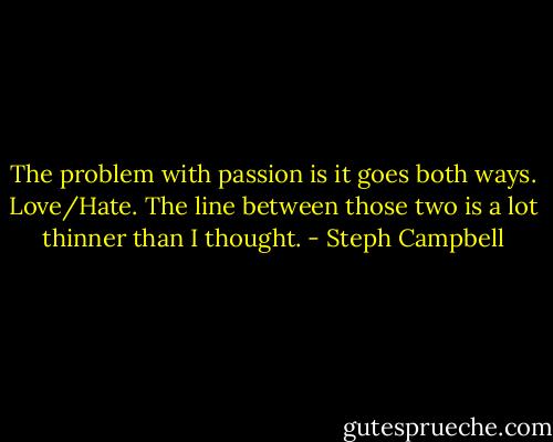 The problem with passion is it goes both ways. Love/Hate. The line between those two is a lot thinner than I thought. - Steph Campbell