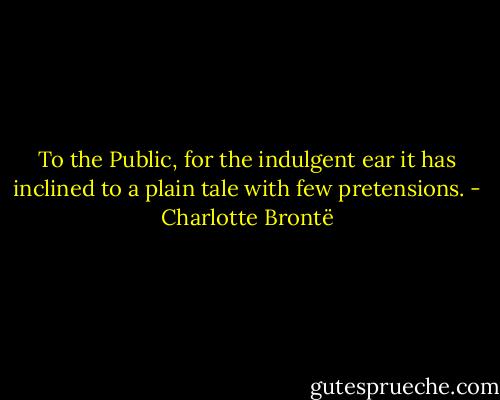 To the Public, for the indulgent ear it has inclined to a plain tale with few pretensions. - Charlotte Brontë