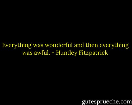 Everything was wonderful and then everything was awful. - Huntley Fitzpatrick