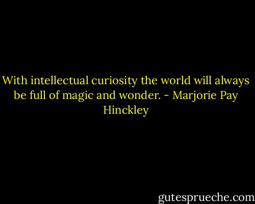 With intellectual curiosity the world will always be full of magic and wonder. - Marjorie Pay Hinckley