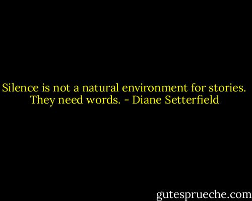 Silence is not a natural environment for stories. They need words. - Diane Setterfield