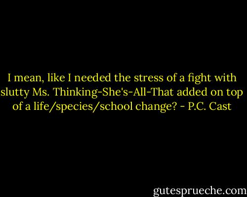 I mean, like I needed the stress of a fight with slutty Ms. Thinking-She's-All-That added on top of a life/species/school change? - P.C. Cast