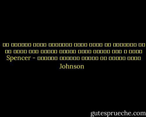 ان ماتخشاه لن يكون بنفس القتامة التي يصورها لك عقلك ، وان الخوف الذي تتركه يسيطر على عقلك هو أخطر بكثير من الوضع القائم بالفعل - Spencer Johnson