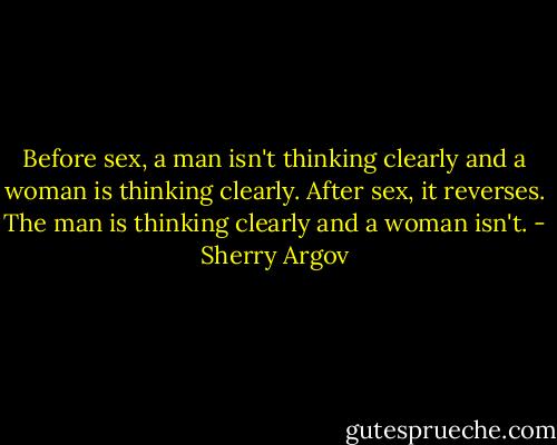 Before sex, a man isn't thinking clearly and a woman is thinking clearly. After sex, it reverses. The man is thinking clearly and a woman isn't. - Sherry Argov