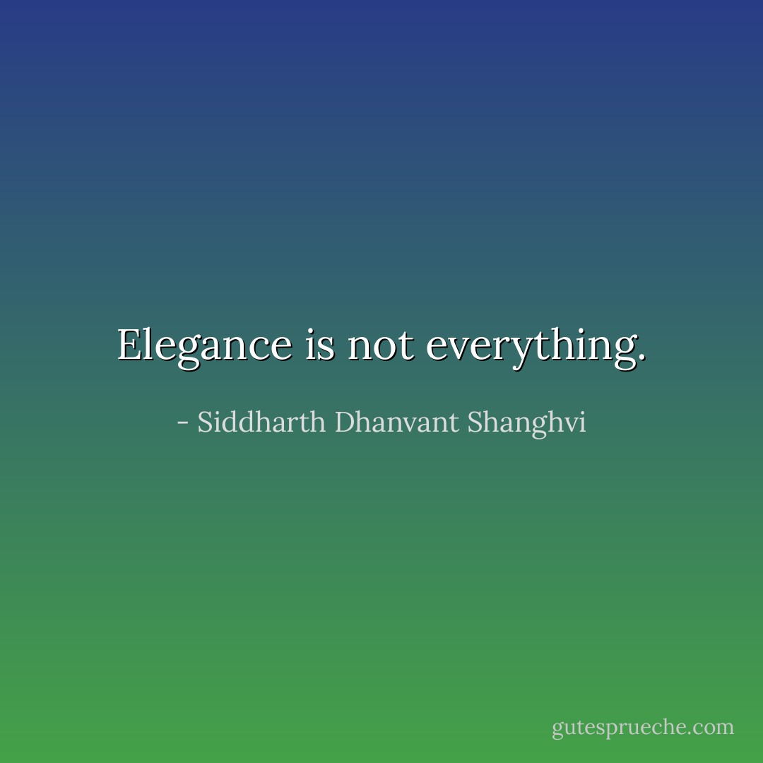 Elegance is not everything. - Siddharth Dhanvant Shanghvi