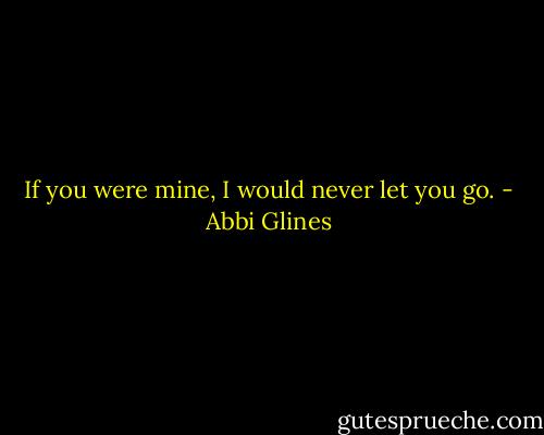 If you were mine, I would never let you go. - Abbi Glines