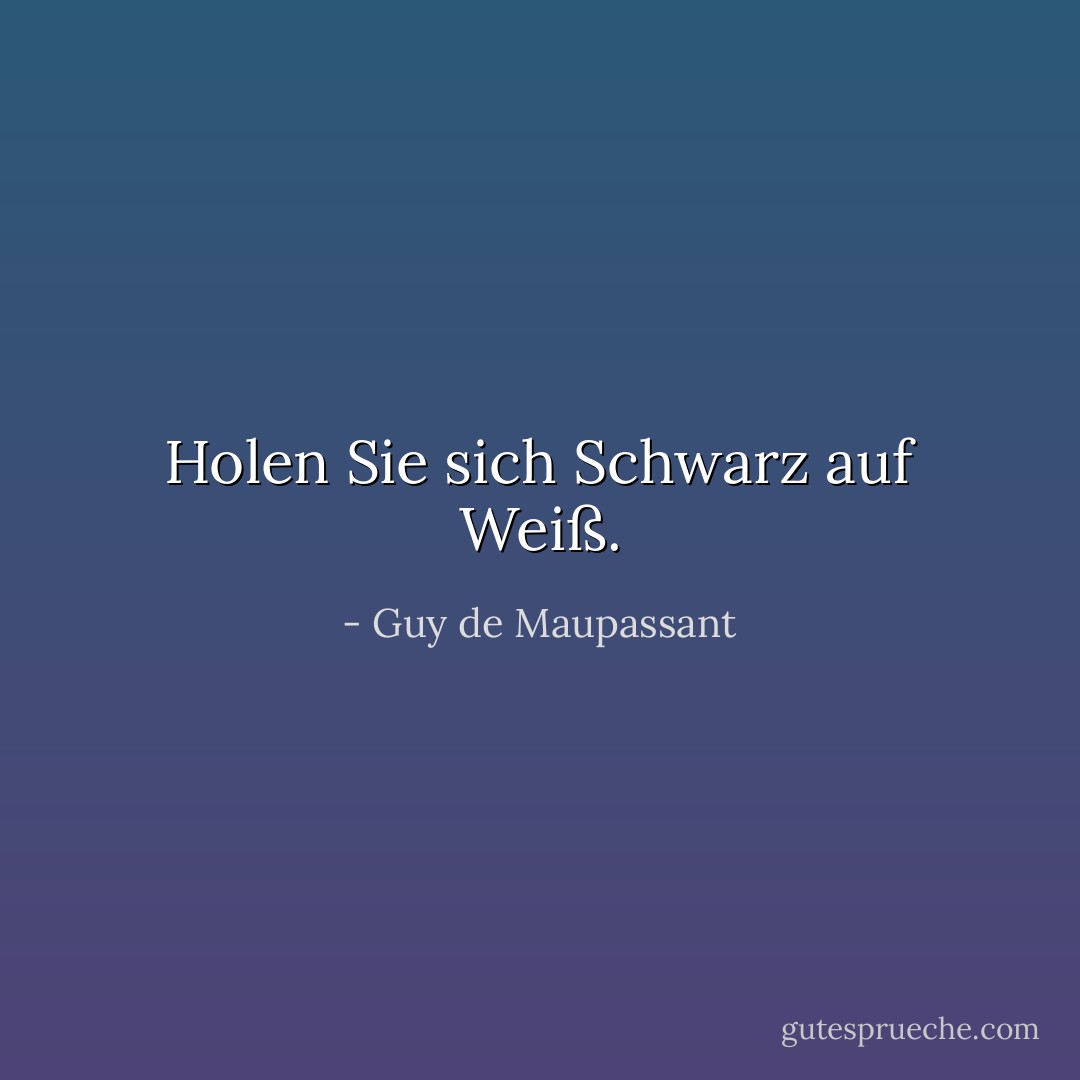 Holen Sie sich Schwarz auf Weiß. - Guy de Maupassant<