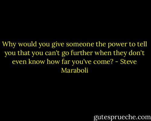 Why would you give someone the power to tell you that you can't go further when they don't even know how far you've come? - Steve Maraboli
