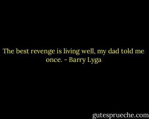 The best revenge is living well, my dad told me once. - Barry Lyga
