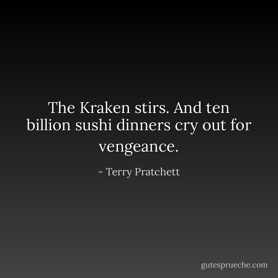 The Kraken stirs. And ten billion sushi dinners cry out for vengeance. - Terry Pratchett