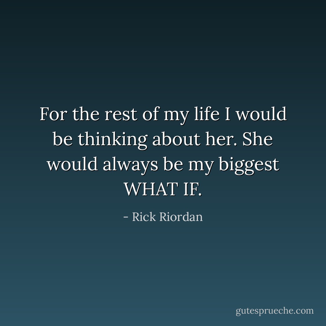 For the rest of my life I would be thinking about her. She would always be my biggest WHAT IF. - Rick Riordan