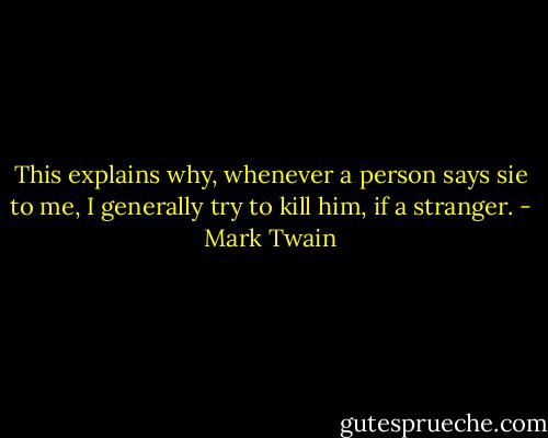This explains why, whenever a person says sie to me, I generally try to kill him, if a stranger. - Mark Twain