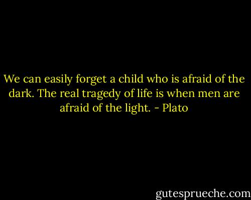 We can easily forget a child who is afraid of the dark. The real tragedy of life is when men are afraid of the light. - Plato
