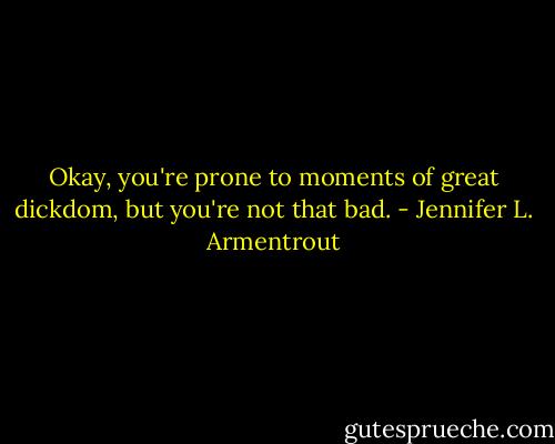 Okay, you're prone to moments of great dickdom, but you're not that bad. - Jennifer L. Armentrout
