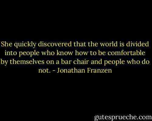 She quickly discovered that the world is divided into people who know how to be comfortable by themselves on a bar chair and people who do not. - Jonathan Franzen
