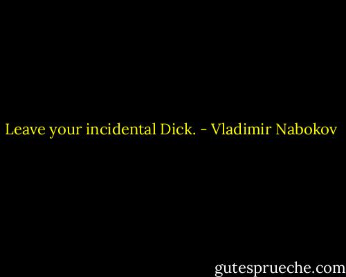 Leave your incidental Dick. - Vladimir Nabokov