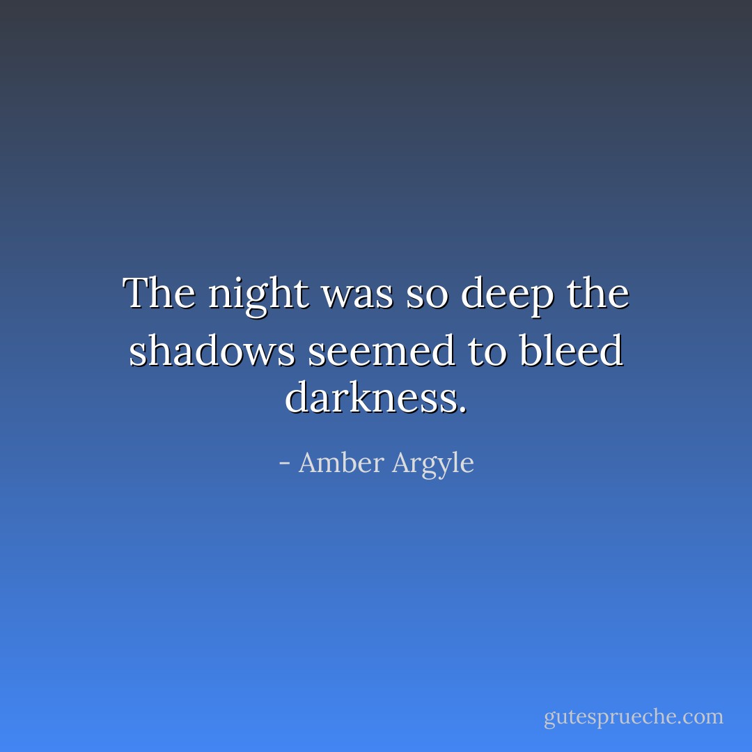 The night was so deep the shadows seemed to bleed darkness. - Amber Argyle