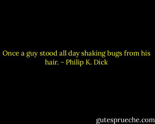 Once a guy stood all day shaking bugs from his hair. - Philip K. Dick