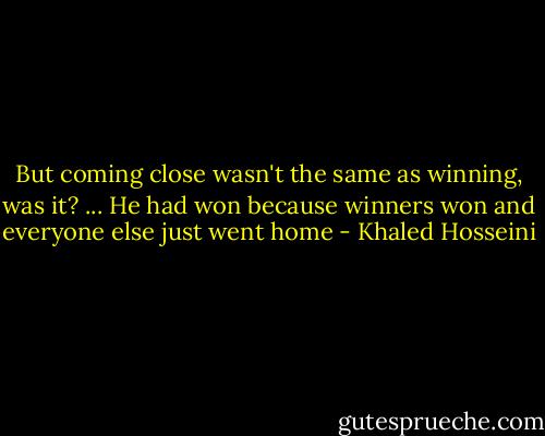 But coming close wasn't the same as winning, was it? ... He had won because winners won and everyone else just went home - Khaled Hosseini