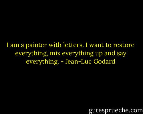 I am a painter with letters. I want to restore everything, mix everything up and say everything. - Jean-Luc Godard