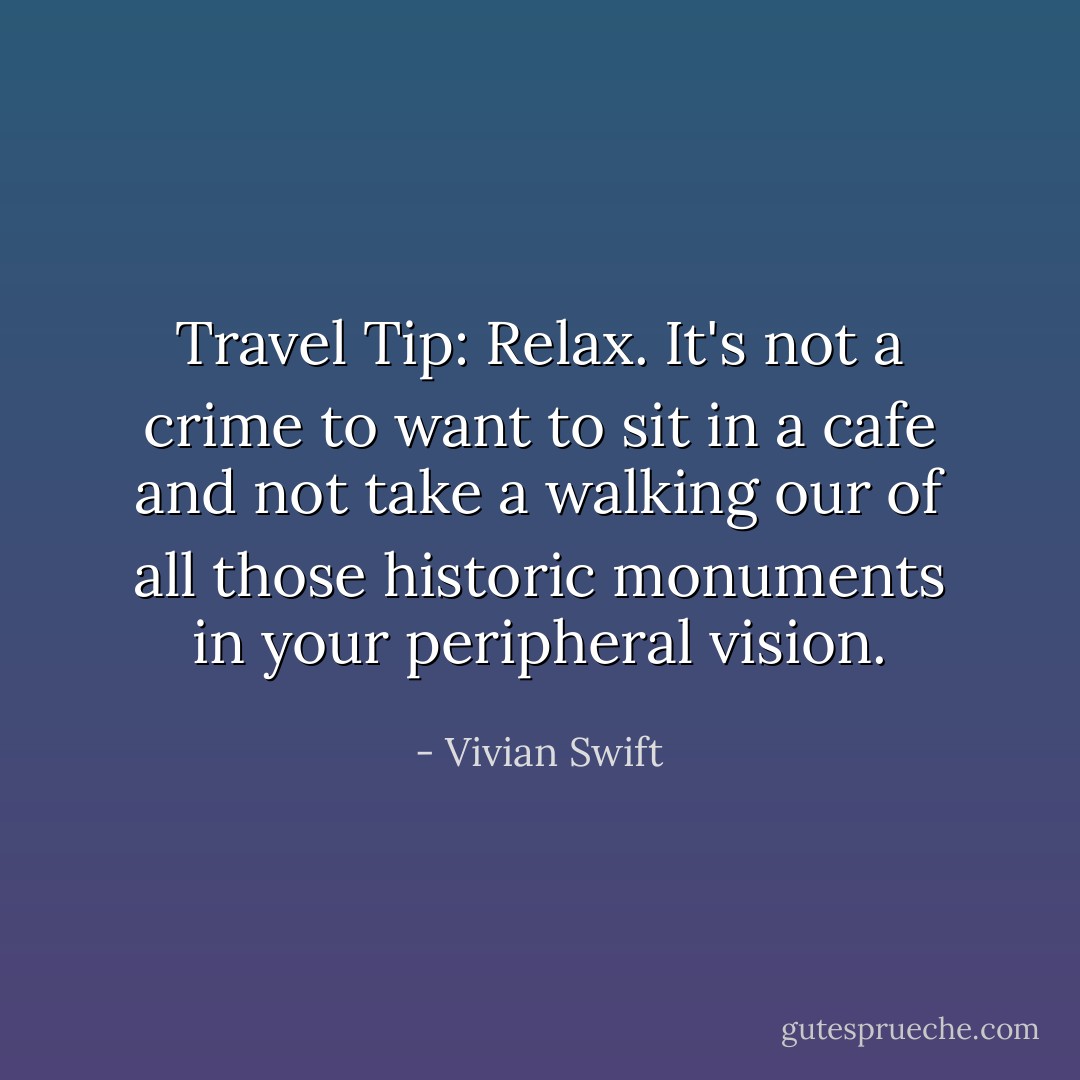 Travel Tip: Relax. It's not a crime to want to sit in a cafe and not take a walking our of all those historic monuments in your peripheral vision. - Vivian Swift