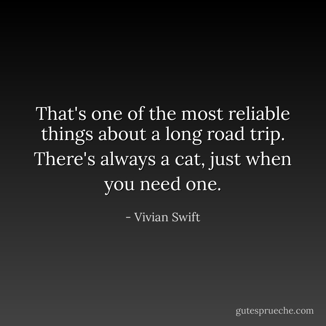 That's one of the most reliable things about a long road trip. There's always a cat, just when you need one. - Vivian Swift