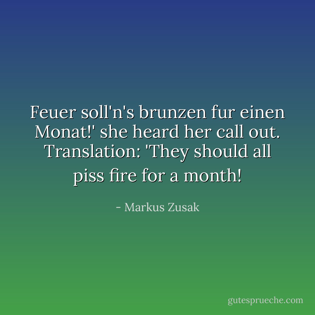 Feuer soll'n's brunzen fur einen Monat!' she heard her call out. Translation: 'They should all piss fire for a month! - Markus Zusak
