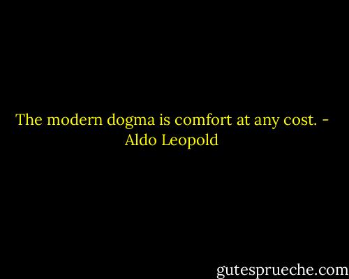 The modern dogma is comfort at any cost. - Aldo Leopold