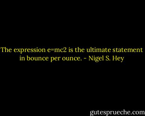 The expression e=mc2 is the ultimate statement in bounce per ounce. - Nigel S. Hey