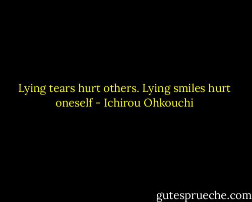 Lying tears hurt others. Lying smiles hurt oneself - Ichirou Ohkouchi