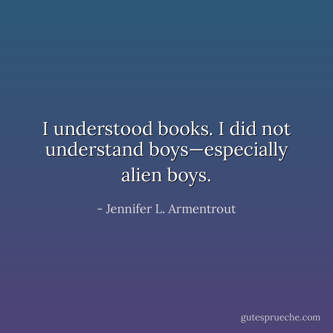 I understood books. I did not understand boys—especially alien boys. - Jennifer L. Armentrout