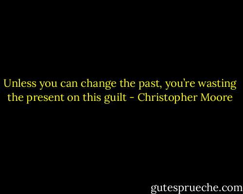 Unless you can change the past, you’re wasting the present on this guilt - Christopher Moore