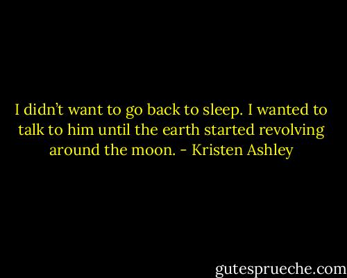 I didn’t want to go back to sleep. I wanted to talk to him until the earth started revolving around the moon. - Kristen Ashley