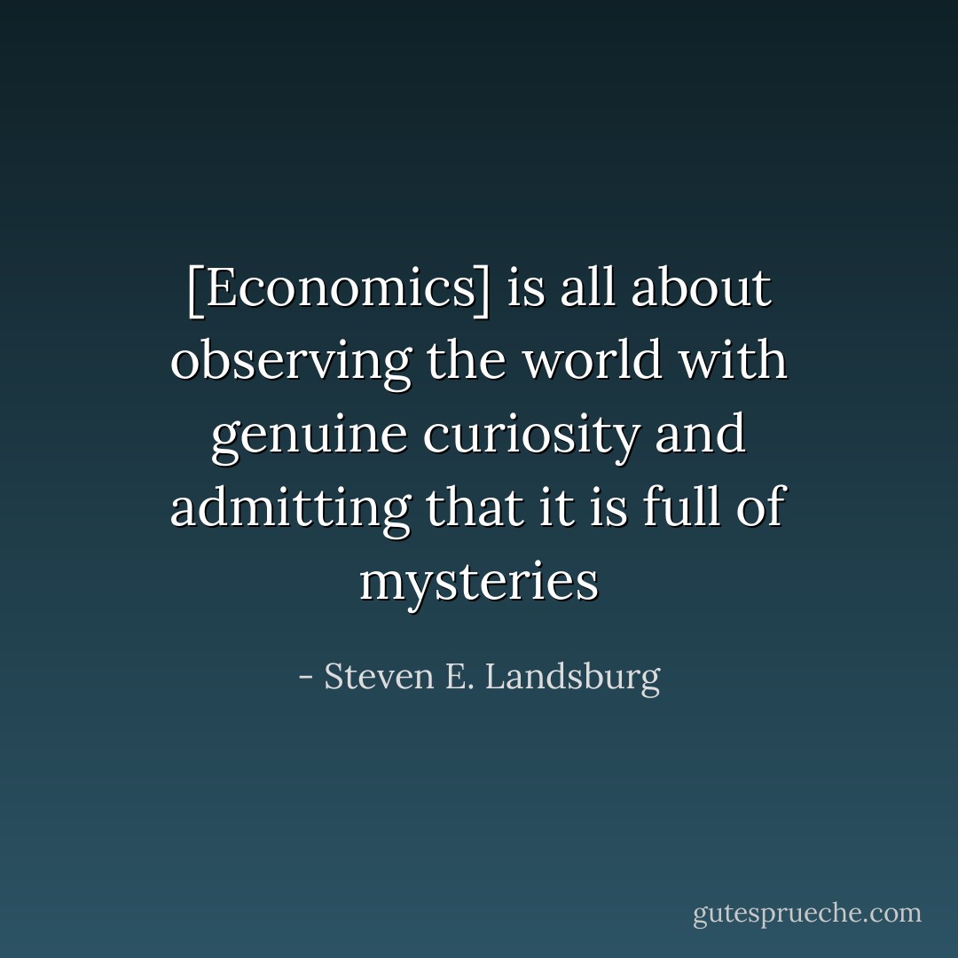 [Economics] is all about observing the world with genuine curiosity and admitting that it is full of mysteries - Steven E. Landsburg