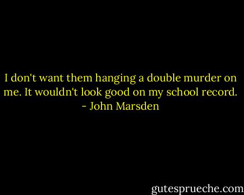 I don't want them hanging a double murder on me. It wouldn't look good on my school record. - John Marsden