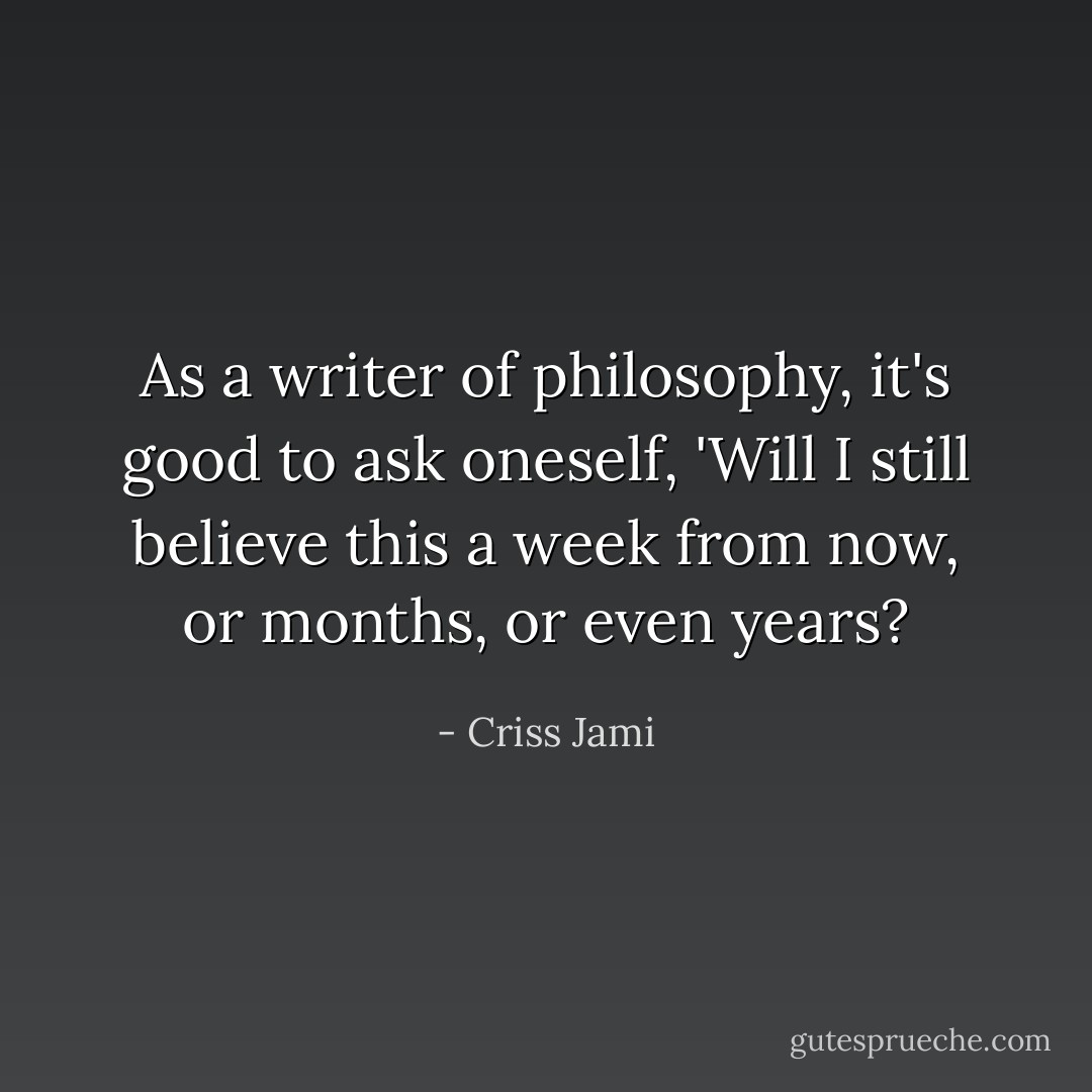 As a writer of philosophy, it's good to ask oneself, 'Will I still believe this a week from now, or months, or even years? - Criss Jami